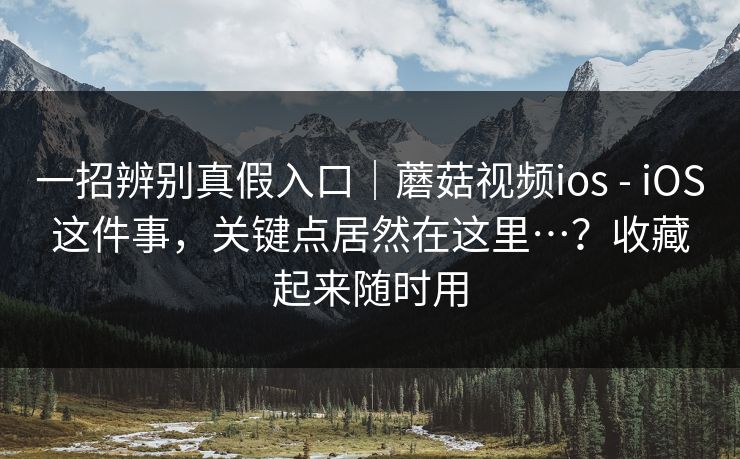 一招辨别真假入口｜蘑菇视频ios - iOS这件事，关键点居然在这里…？收藏起来随时用