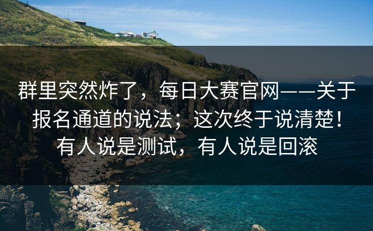 群里突然炸了，每日大赛官网——关于报名通道的说法；这次终于说清楚！有人说是测试，有人说是回滚  第1张