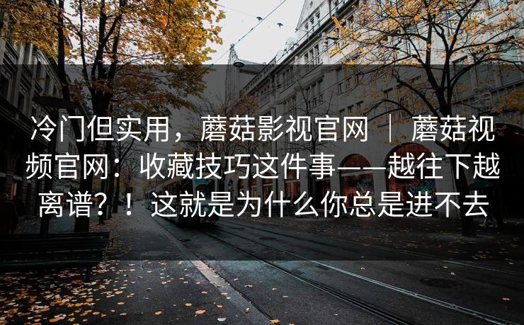 冷门但实用，蘑菇影视官网 ｜ 蘑菇视频官网：收藏技巧这件事——越往下越离谱？！这就是为什么你总是进不去  第1张