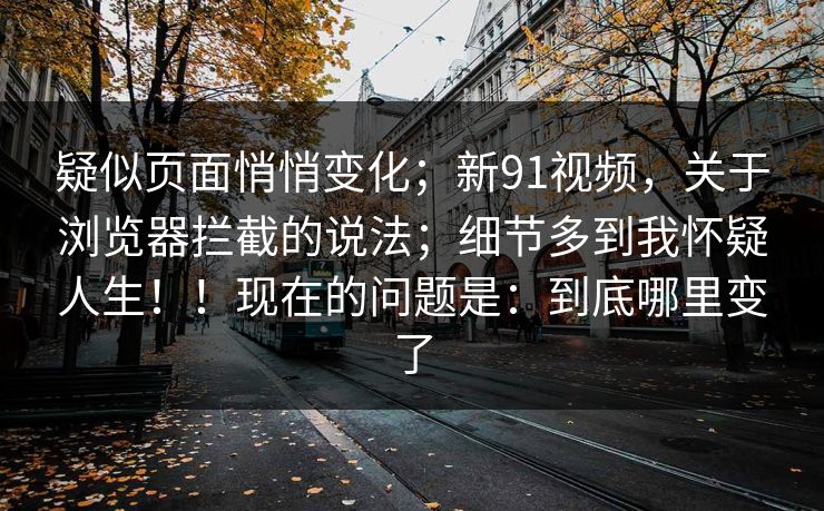 疑似页面悄悄变化；新91视频，关于浏览器拦截的说法；细节多到我怀疑人生！！现在的问题是：到底哪里变了  第1张