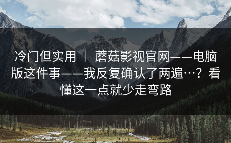 冷门但实用 ｜ 蘑菇影视官网——电脑版这件事——我反复确认了两遍…？看懂这一点就少走弯路  第1张