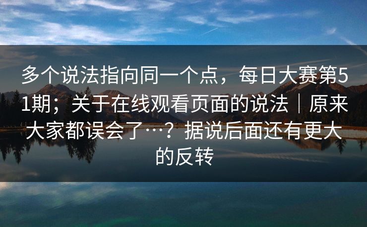 多个说法指向同一个点，每日大赛第51期；关于在线观看页面的说法｜原来大家都误会了…？据说后面还有更大的反转  第1张