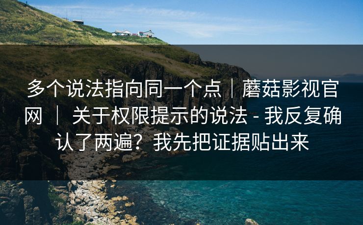 多个说法指向同一个点｜蘑菇影视官网 ｜ 关于权限提示的说法 - 我反复确认了两遍？我先把证据贴出来  第1张