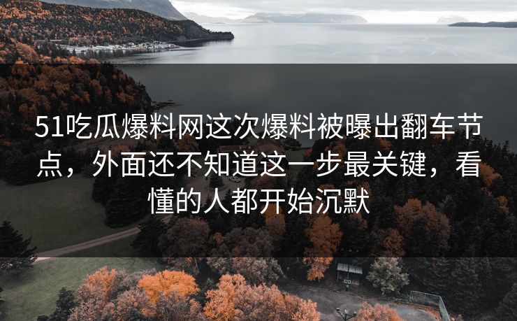 51吃瓜爆料网这次爆料被曝出翻车节点,外面还不知道这一步最关键,看懂的人都开始沉默 第1张 51吃瓜爆料网这次爆料被曝出翻车节点,外面还不知道这一步最关键,看懂的人都开始沉默 第1张