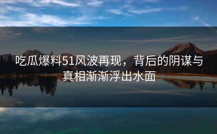 吃瓜爆料51风波再现，背后的阴谋与真相渐渐浮出水面  第1张